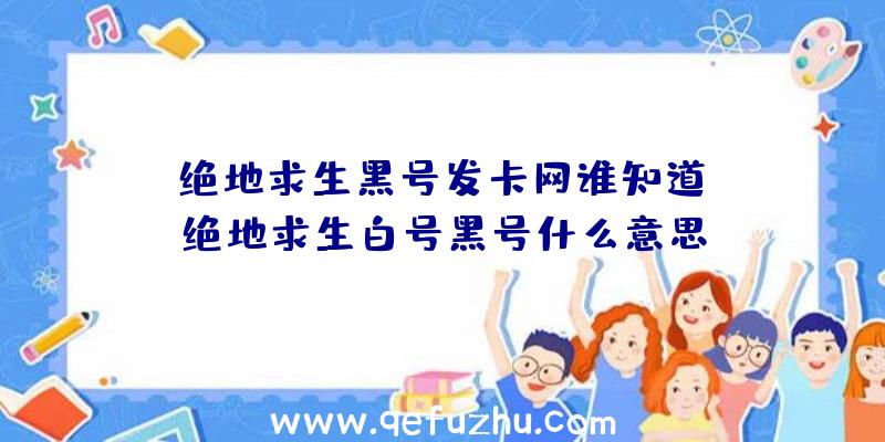 「绝地求生黑号发卡网谁知道」|绝地求生白号黑号什么意思